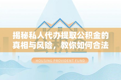 崇义揭秘私人代办提取公积金的真相与风险，教你如何合法合规操作