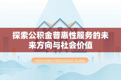 崇义探索公积金普惠性服务的未来方向与社会价值