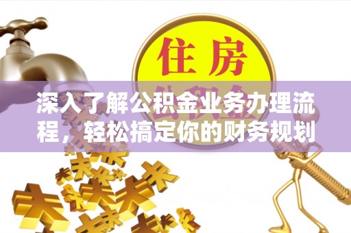 崇义深入了解公积金业务办理流程，轻松搞定你的财务规划