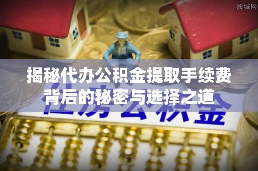 崇义揭秘代办公积金提取手续费背后的秘密与选择之道