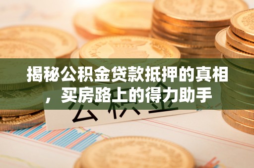 崇义揭秘公积金贷款抵押的真相，买房路上的得力助手