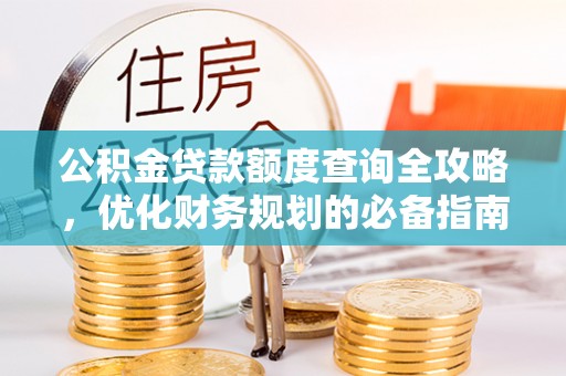 崇义公积金贷款额度查询全攻略，优化财务规划的必备指南