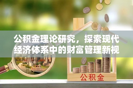 崇义公积金理论研究，探索现代经济体系中的财富管理新视角