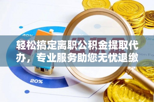 崇义轻松搞定离职公积金提取代办，专业服务助您无忧退缴