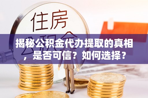 崇义揭秘公积金代办提取的真相，是否可信？如何选择？