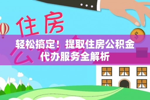 崇义轻松搞定！提取住房公积金代办服务全解析
