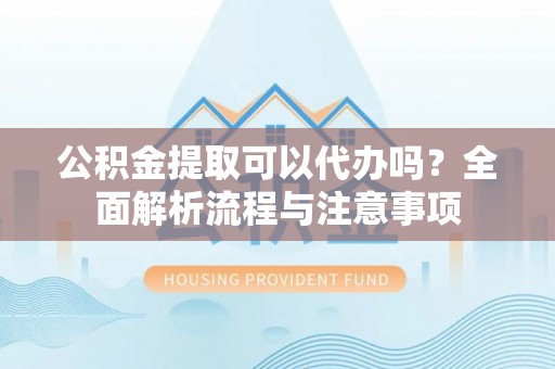 崇义公积金提取可以代办吗？全面解析流程与注意事项