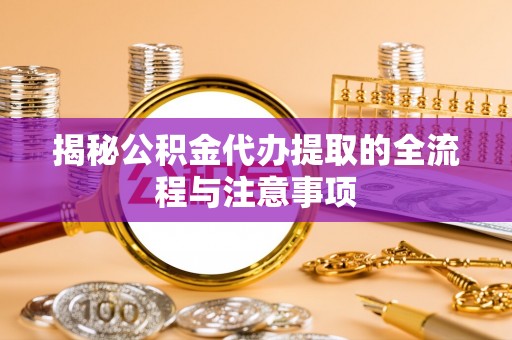 崇义揭秘公积金代办提取的全流程与注意事项