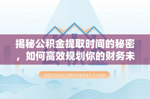崇义揭秘公积金提取时间的秘密，如何高效规划你的财务未来