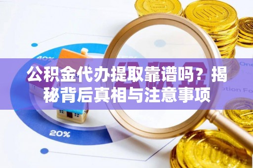 崇义公积金代办提取靠谱吗？揭秘背后真相与注意事项