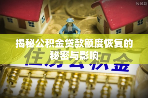 崇义揭秘公积金贷款额度恢复的秘密与影响