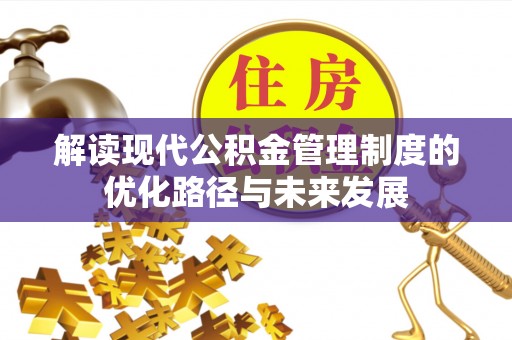 崇义解读现代公积金管理制度的优化路径与未来发展