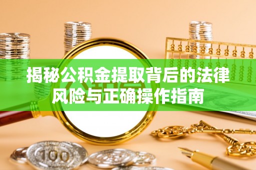 崇义揭秘公积金提取背后的法律风险与正确操作指南