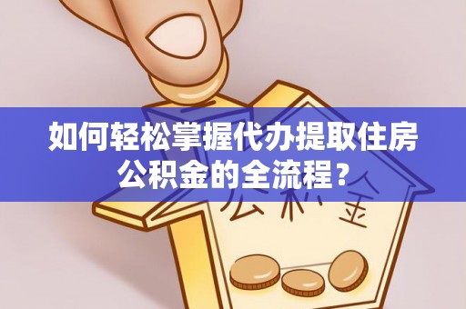 崇义如何轻松掌握代办提取住房公积金的全流程？