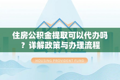 崇义住房公积金提取可以代办吗？详解政策与办理流程