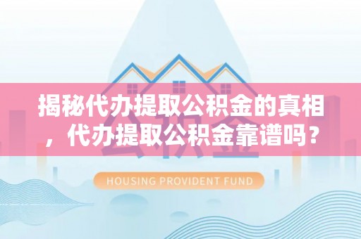 崇义揭秘代办提取公积金的真相，代办提取公积金靠谱吗？