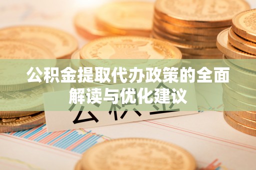 崇义公积金提取代办政策的全面解读与优化建议