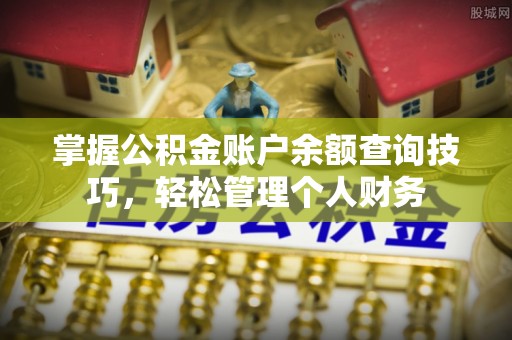 崇义掌握公积金账户余额查询技巧，轻松管理个人财务