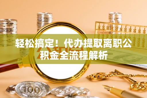 崇义轻松搞定！代办提取离职公积金全流程解析