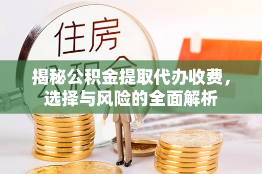 崇义揭秘公积金提取代办收费，选择与风险的全面解析