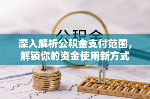 崇义深入解析公积金支付范围，解锁你的资金使用新方式