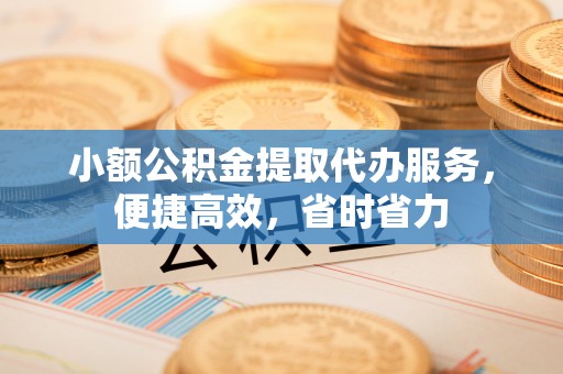 崇义小额公积金提取代办服务，便捷高效，省时省力