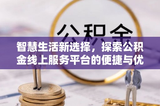 崇义智慧生活新选择，探索公积金线上服务平台的便捷与优势