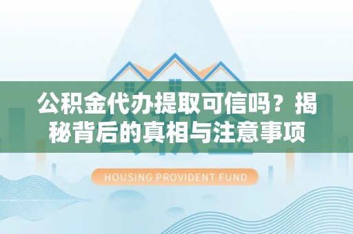 崇义公积金代办提取可信吗？揭秘背后的真相与注意事项