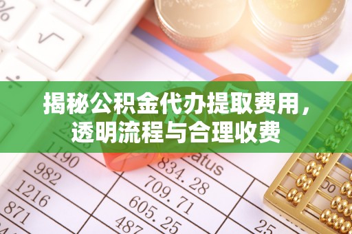 崇义揭秘公积金代办提取费用，透明流程与合理收费