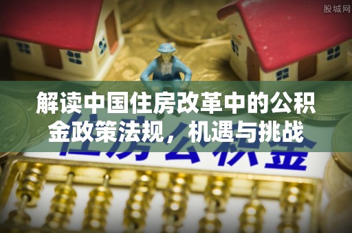 崇义解读中国住房改革中的公积金政策法规，机遇与挑战