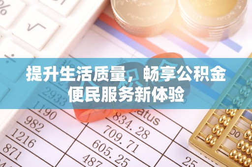 崇义提升生活质量，畅享公积金便民服务新体验