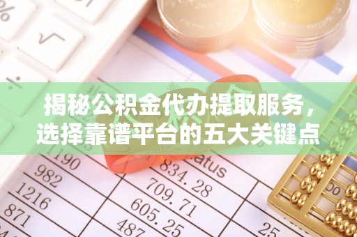 崇义揭秘公积金代办提取服务，选择靠谱平台的五大关键点