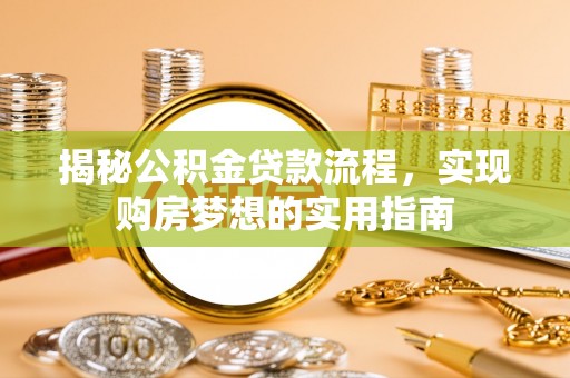 崇义揭秘公积金贷款流程，实现购房梦想的实用指南