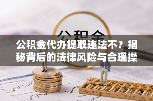 崇义公积金代办提取违法不？揭秘背后的法律风险与合理操作