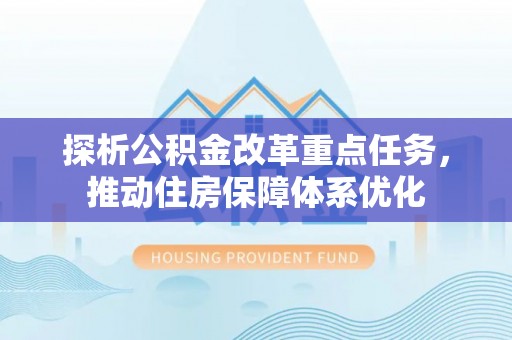 崇义探析公积金改革重点任务，推动住房保障体系优化