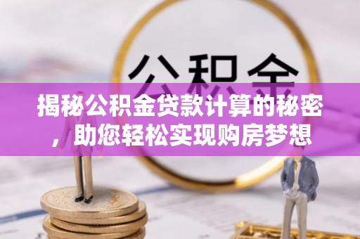 崇义揭秘公积金贷款计算的秘密，助您轻松实现购房梦想