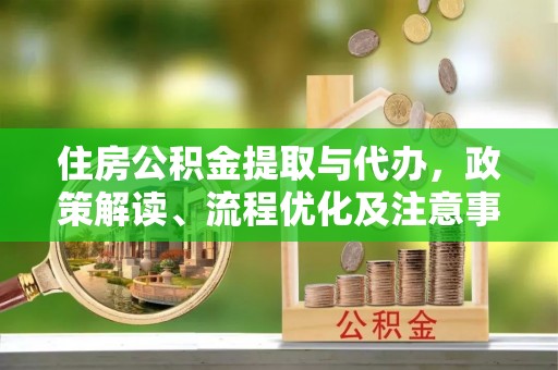 崇义住房公积金提取与代办，政策解读、流程优化及注意事项