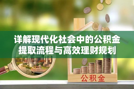 崇义详解现代化社会中的公积金提取流程与高效理财规划