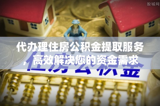 崇义代办理住房公积金提取服务，高效解决您的资金需求