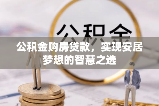 崇义公积金购房贷款，实现安居梦想的智慧之选