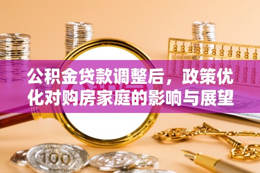 崇义公积金贷款调整后，政策优化对购房家庭的影响与展望