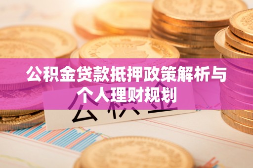 崇义公积金贷款抵押政策解析与个人理财规划