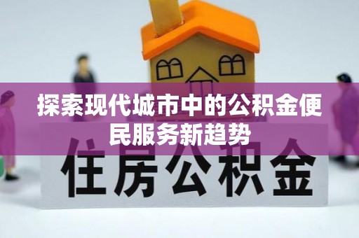 崇义探索现代城市中的公积金便民服务新趋势