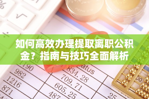 崇义如何高效办理提取离职公积金？指南与技巧全面解析