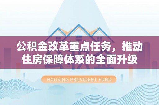 崇义公积金改革重点任务，推动住房保障体系的全面升级