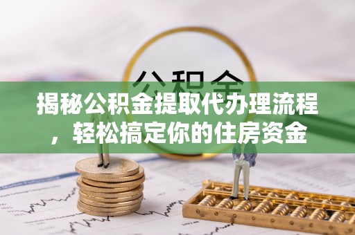 崇义揭秘公积金提取代办理流程，轻松搞定你的住房资金