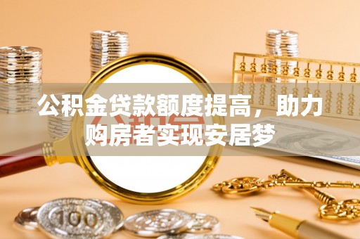 崇义公积金贷款额度提高，助力购房者实现安居梦