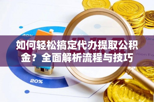 崇义如何轻松搞定代办提取公积金？全面解析流程与技巧