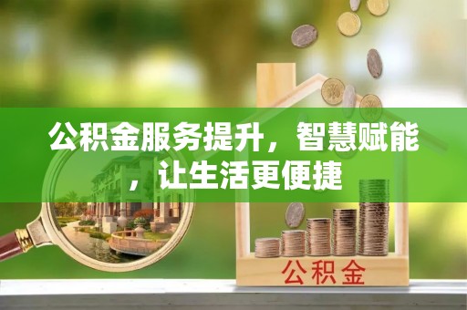 崇义公积金服务提升，智慧赋能，让生活更便捷