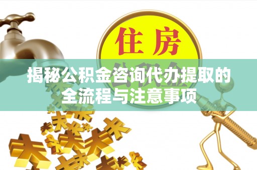 崇义揭秘公积金咨询代办提取的全流程与注意事项